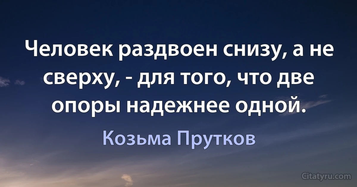 Человек раздвоен снизу, а не сверху, - для того, что две опоры надежнее одной. (Козьма Прутков)