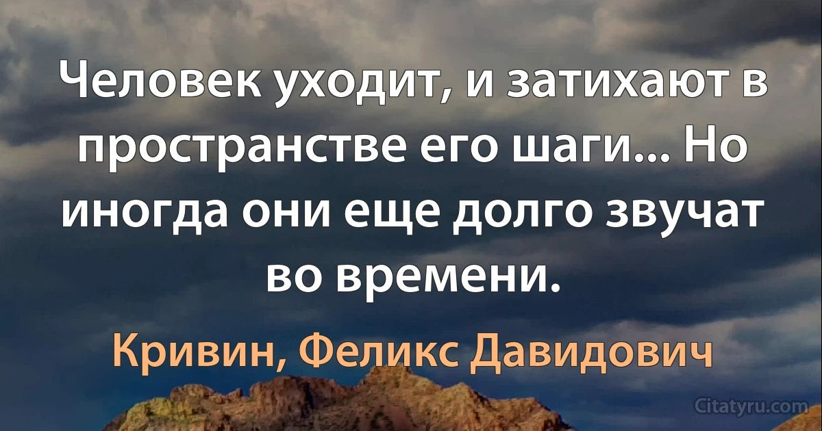 Человек уходит, и затихают в пространстве его шаги... Но иногда они еще долго звучат во времени. (Кривин, Феликс Давидович)