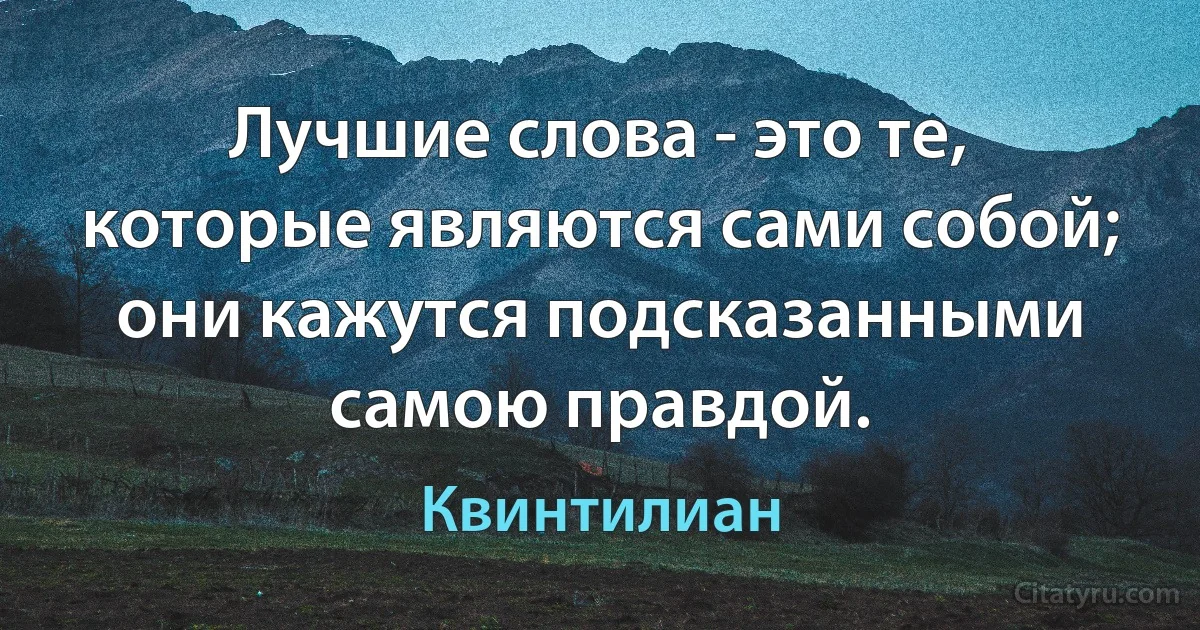 Лучшие слова - это те, которые являются сами собой; они кажутся подсказанными самою правдой. (Квинтилиан)