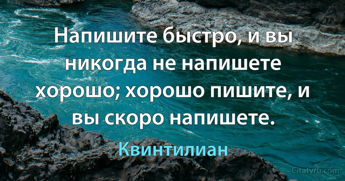 Напишите быстро, и вы никогда не напишете хорошо; хорошо пишите, и вы скоро напишете. (Квинтилиан)