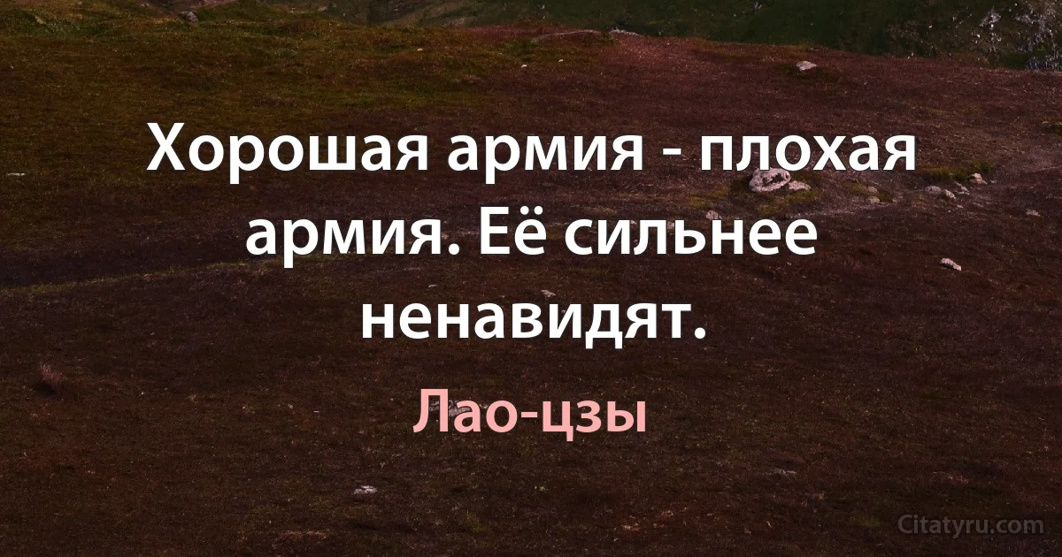 Хорошая армия - плохая армия. Её сильнее ненавидят. (Лао-цзы)