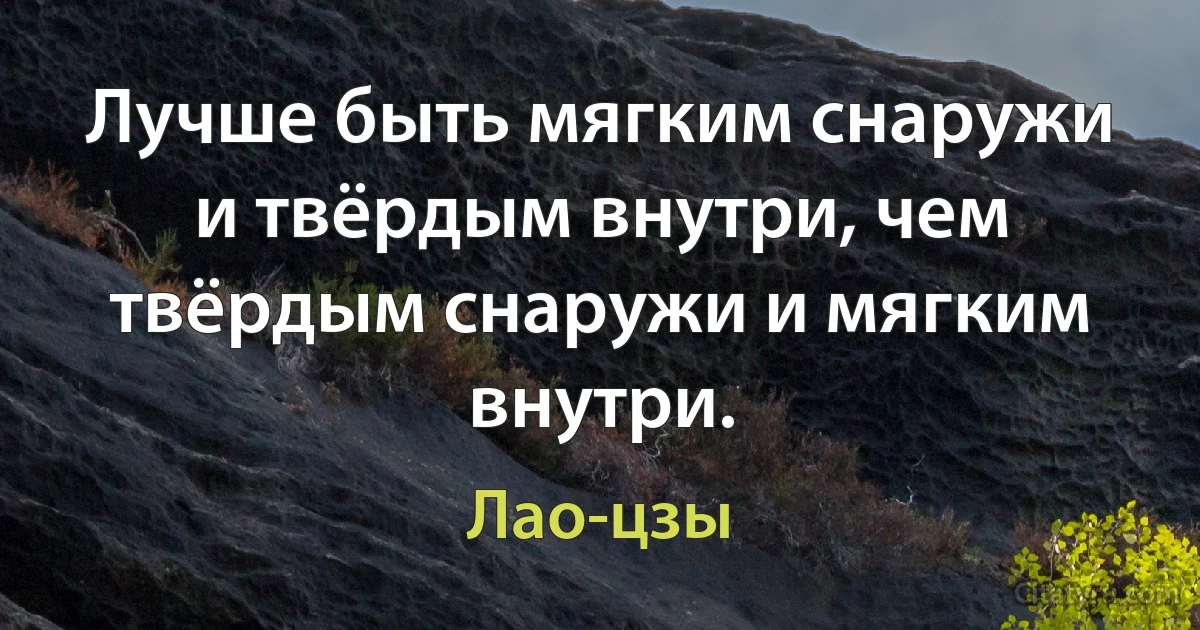 Лучше быть мягким снаружи и твёрдым внутри, чем твёрдым снаружи и мягким внутри. (Лао-цзы)