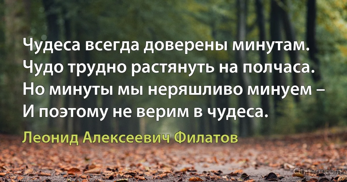 Чудеса всегда доверены минутам.
Чудо трудно растянуть на полчаса.
Но минуты мы неряшливо минуем –
И поэтому не верим в чудеса. (Леонид Алексеевич Филатов)