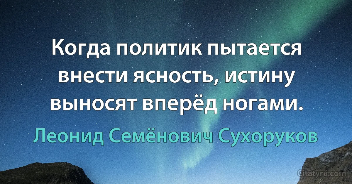 Когда политик пытается внести ясность, истину выносят вперёд ногами. (Леонид Семёнович Сухоруков)