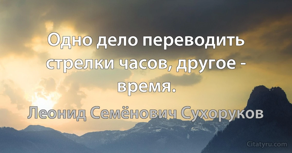 Одно дело переводить стрелки часов, другое - время. (Леонид Семёнович Сухоруков)