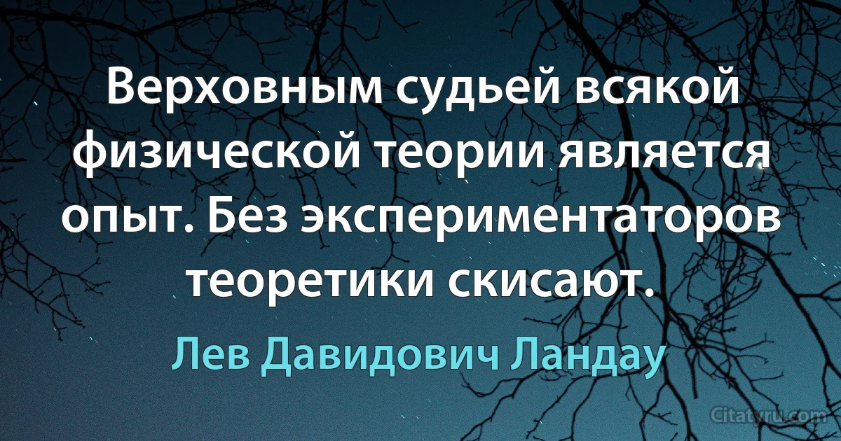 Верховным судьей всякой физической теории является опыт. Без экспериментаторов теоретики скисают. (Лев Давидович Ландау)