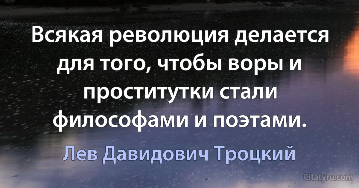 Всякая революция делается для того, чтобы воры и проститутки стали философами и поэтами. (Лев Давидович Троцкий)