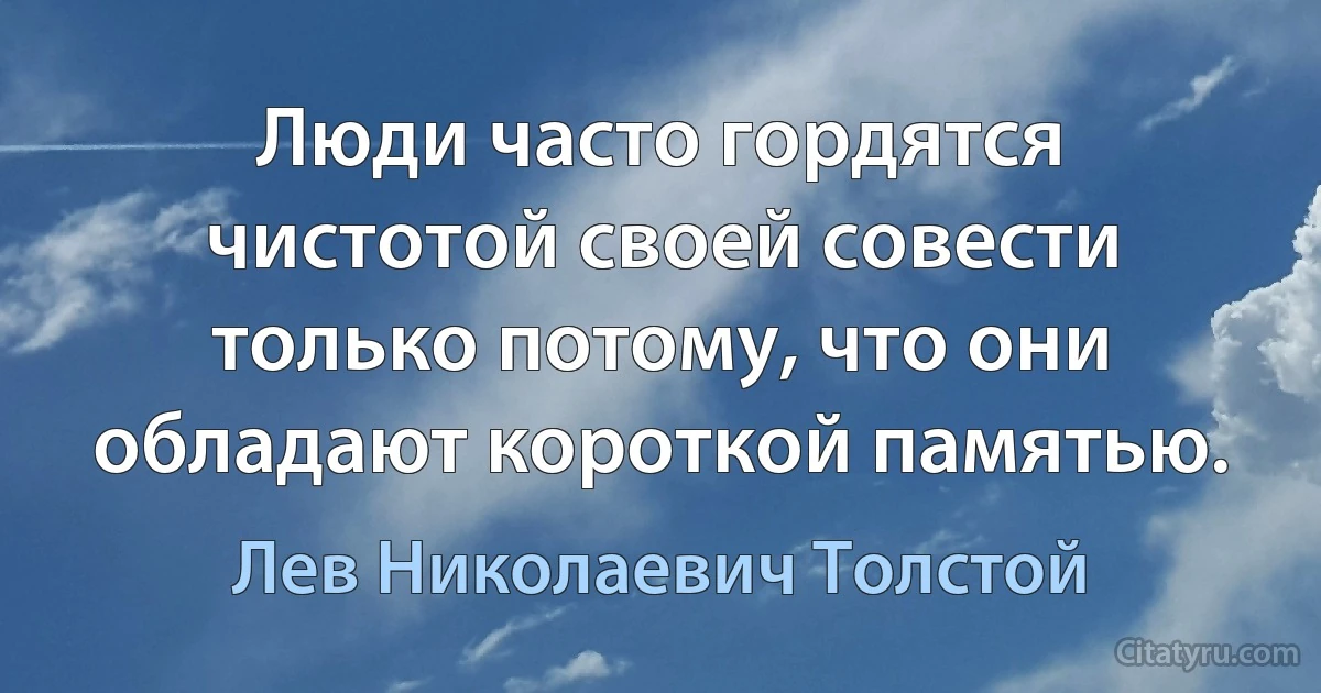 Люди часто гордятся чистотой своей совести только потому, что они обладают короткой памятью. (Лев Николаевич Толстой)