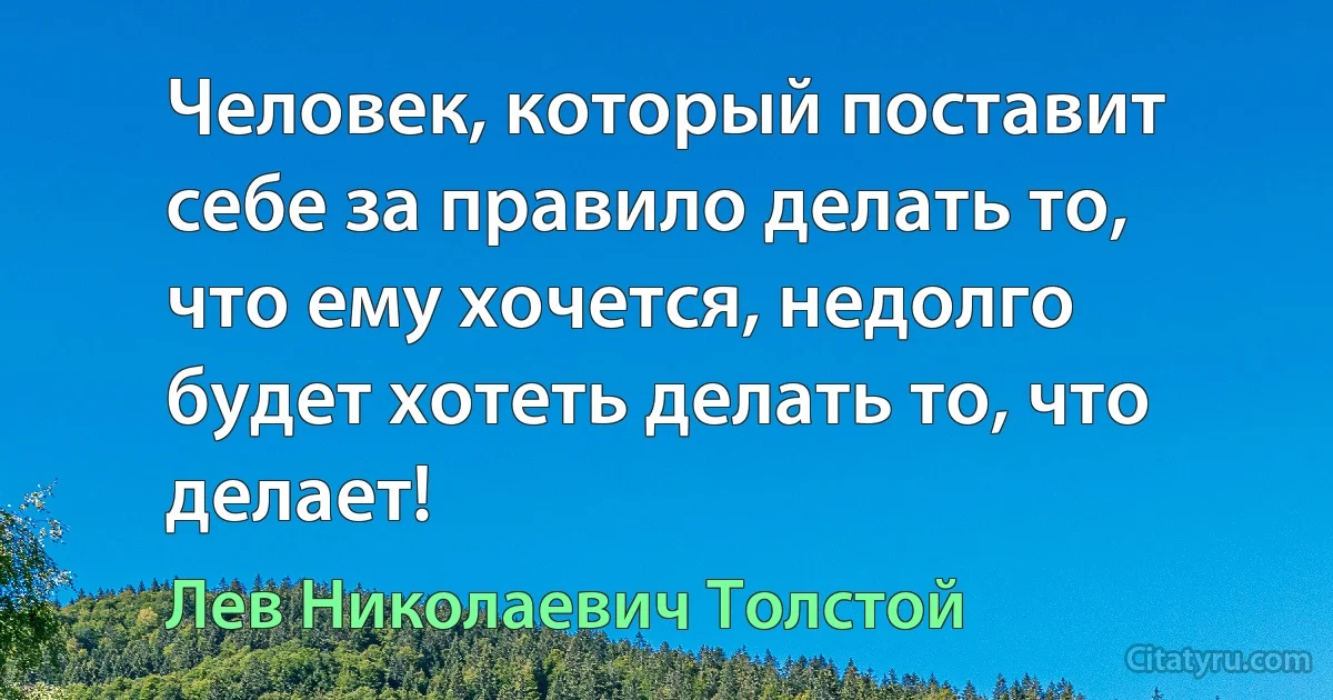 Человек, который поставит себе за правило делать то, что ему хочется, недолго будет хотеть делать то, что делает! (Лев Николаевич Толстой)