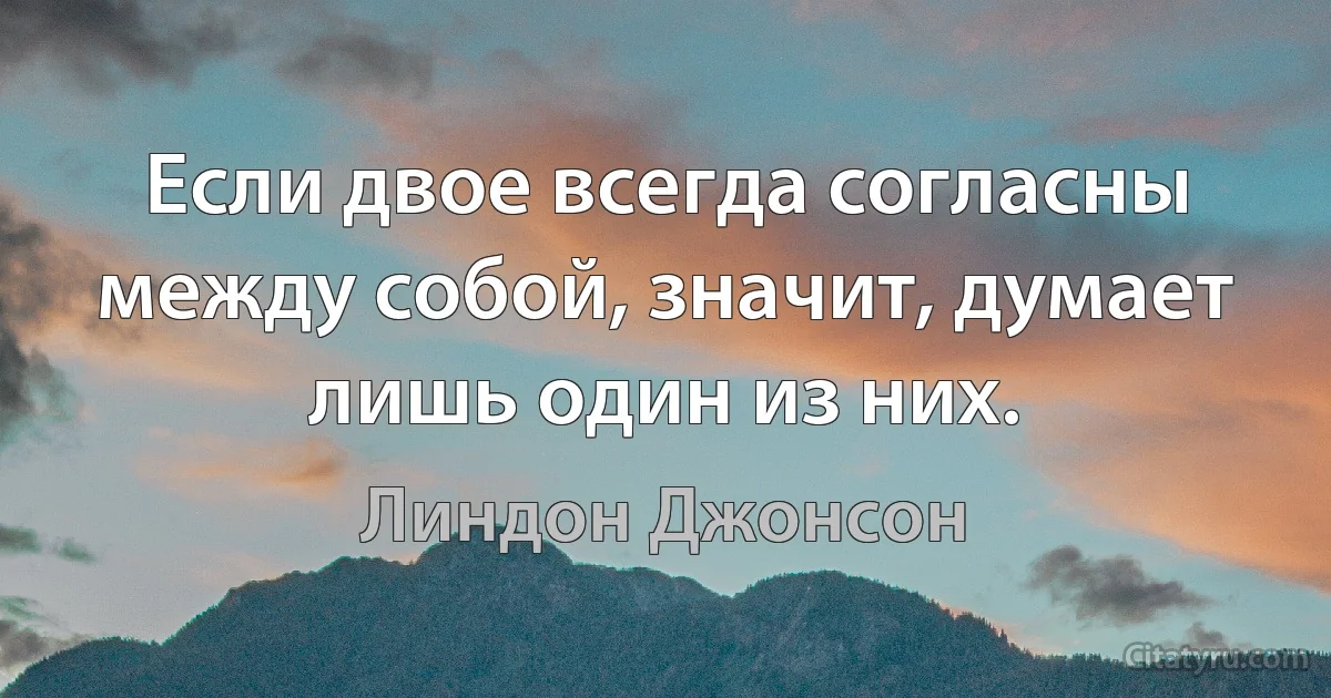 Если двое всегда согласны между собой, значит, думает лишь один из них. (Линдон Джонсон)