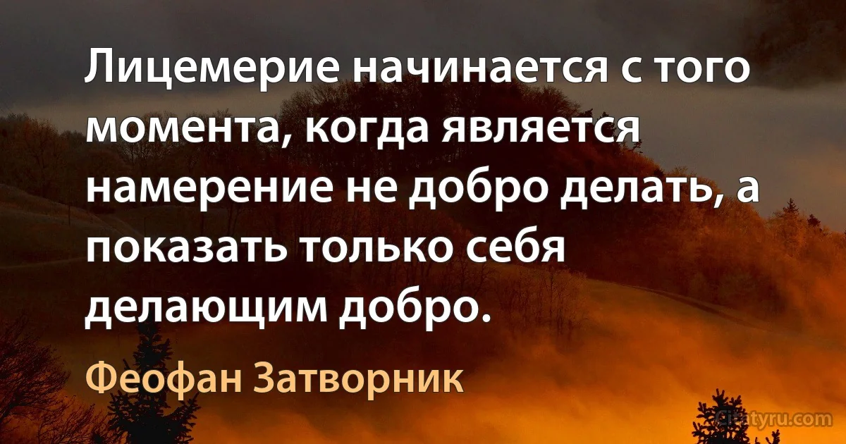 Лицемерие начинается с того момента, когда является намерение не добро делать, а показать только себя делающим добро. (Феофан Затворник)