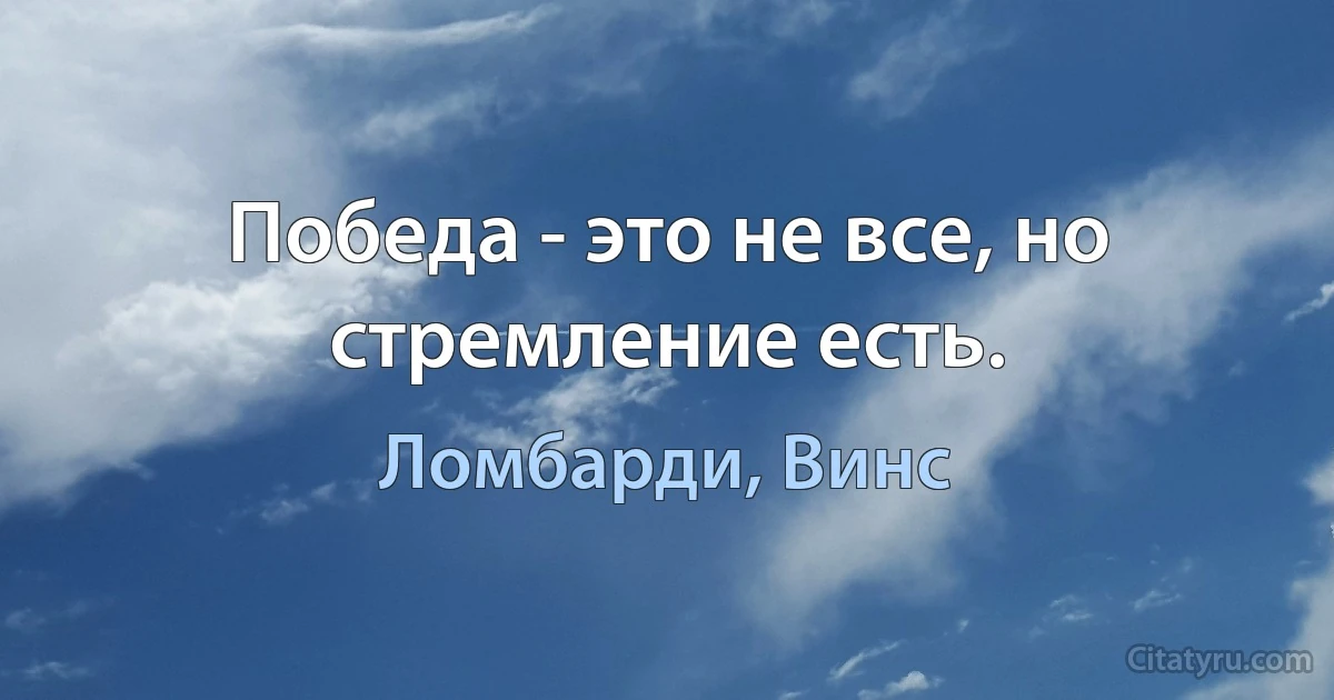 Победа - это не все, но стремление есть. (Ломбарди, Винс)