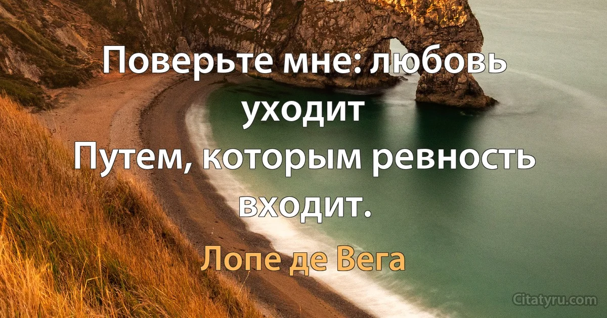 Поверьте мне: любовь уходит
Путем, которым ревность входит. (Лопе де Вега)