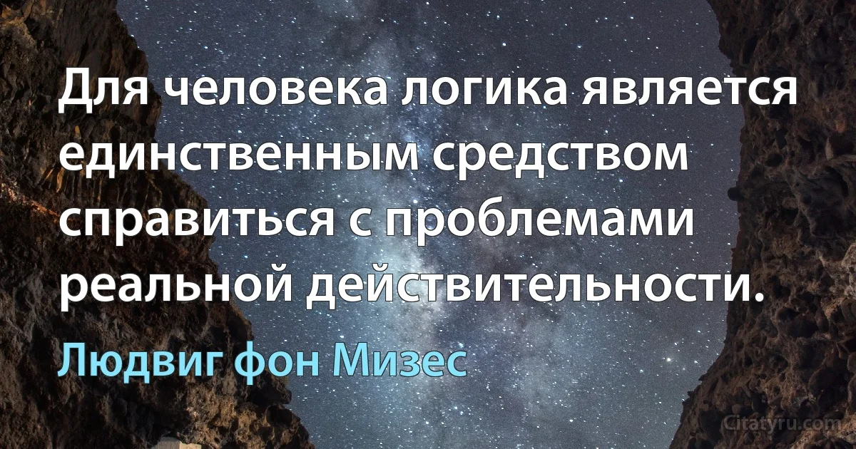 Для человека логика является единственным средством справиться с проблемами реальной действительности. (Людвиг фон Мизес)