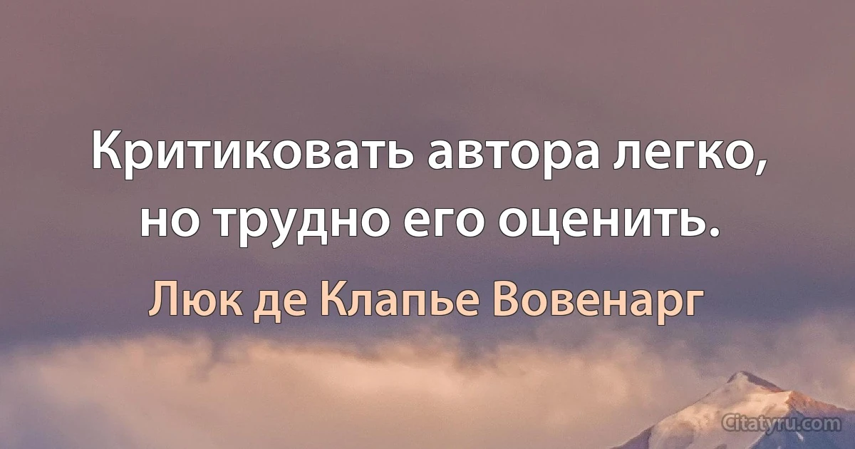 Критиковать автора легко, но трудно его оценить. (Люк де Клапье Вовенарг)