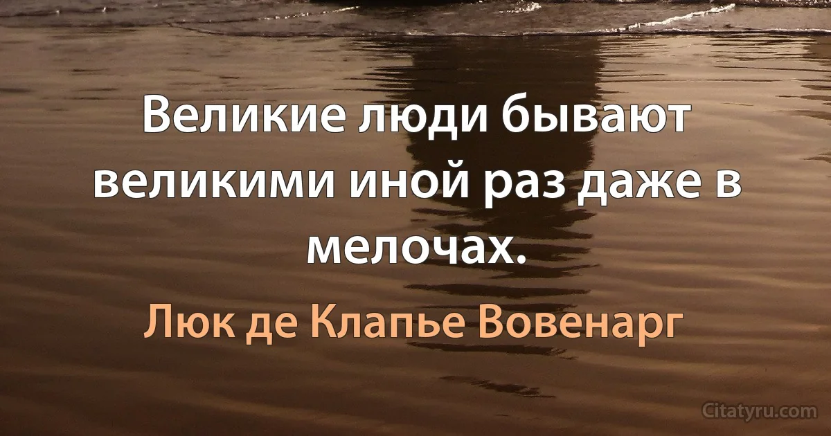 Великие люди бывают великими иной раз даже в мелочах. (Люк де Клапье Вовенарг)