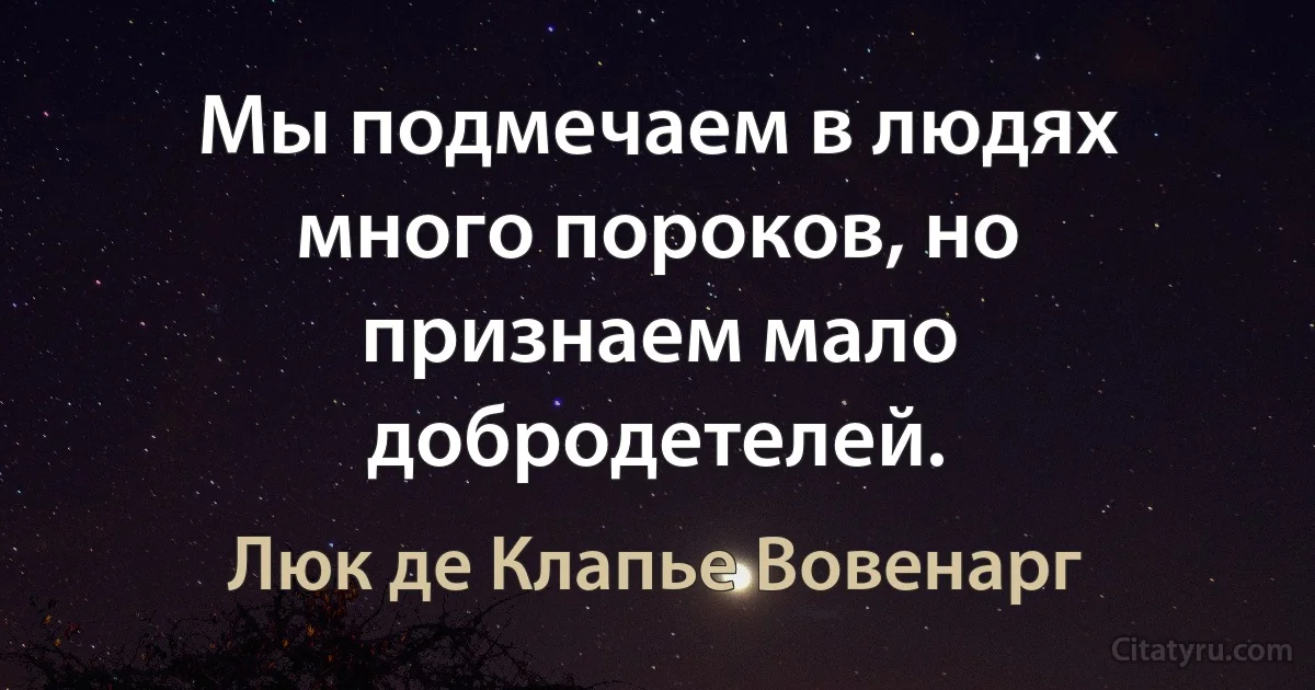 Мы подмечаем в людях много пороков, но признаем мало добродетелей. (Люк де Клапье Вовенарг)