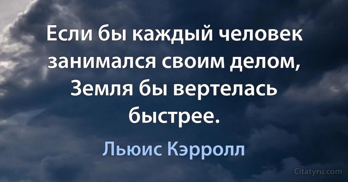 Если бы каждый человек занимался своим делом, Земля бы вертелась быстрее. (Льюис Кэрролл)