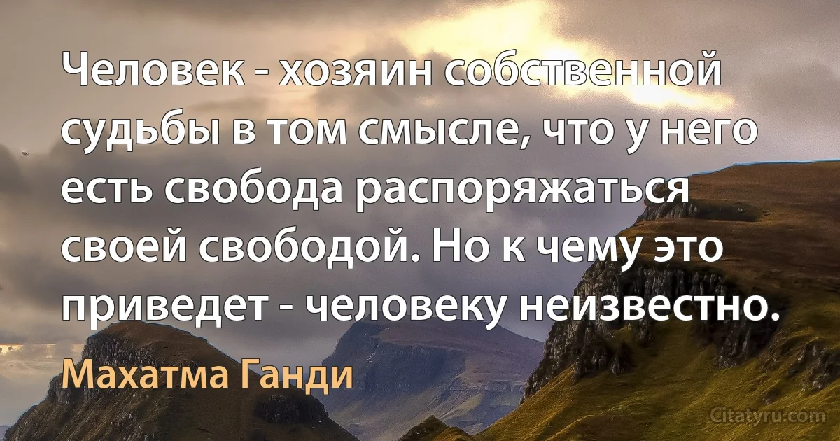 Человек - хозяин собственной судьбы в том смысле, что у него есть свобода распоряжаться своей свободой. Но к чему это приведет - человеку неизвестно. (Махатма Ганди)