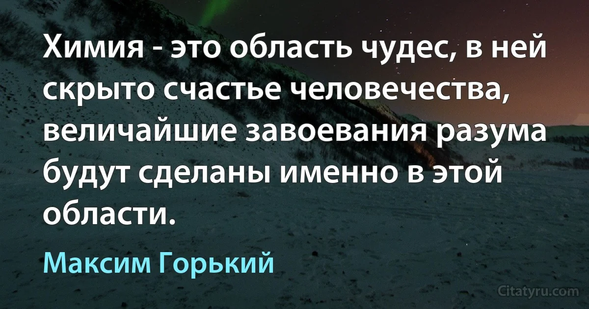 Химия - это область чудес, в ней скрыто счастье человечества, величайшие завоевания разума будут сделаны именно в этой области. (Максим Горький)