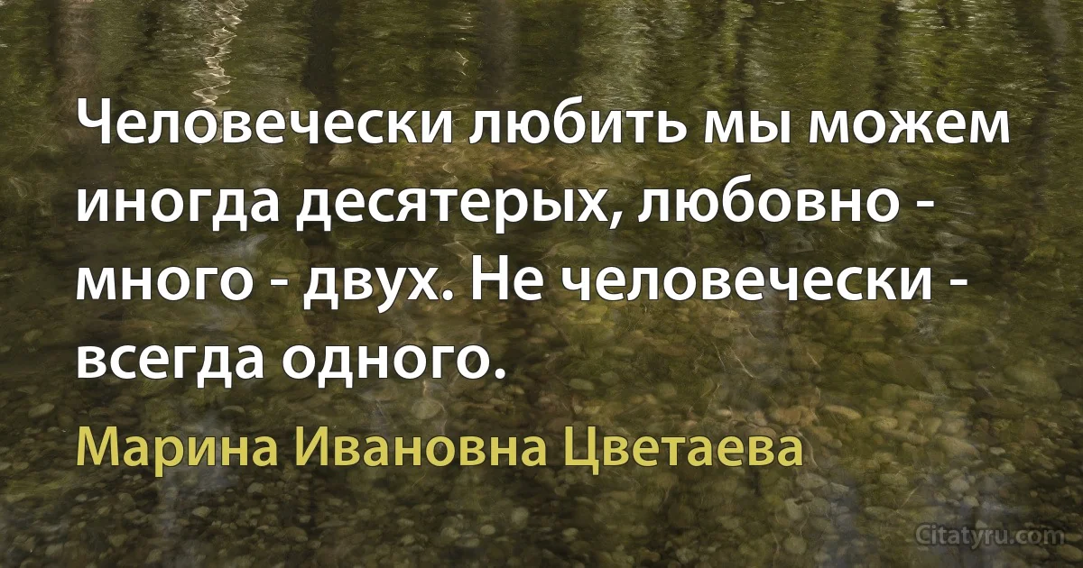 Человечески любить мы можем иногда десятерых, любовно - много - двух. Не человечески - всегда одного. (Марина Ивановна Цветаева)