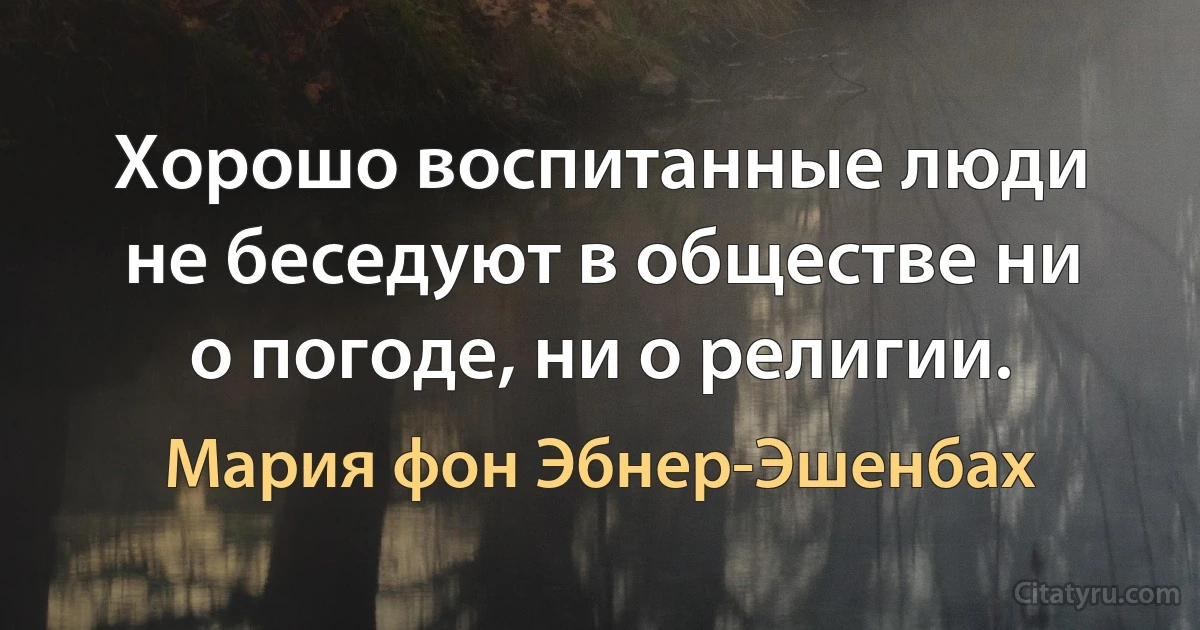 Хорошо воспитанные люди не беседуют в обществе ни о погоде, ни о религии. (Мария фон Эбнер-Эшенбах)