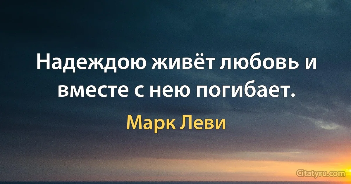 Надеждою живёт любовь и вместе с нею погибает. (Марк Леви)