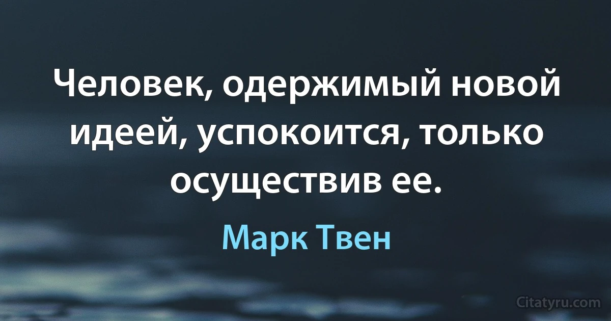 Человек, одержимый новой идеей, успокоится, только осуществив ее. (Марк Твен)