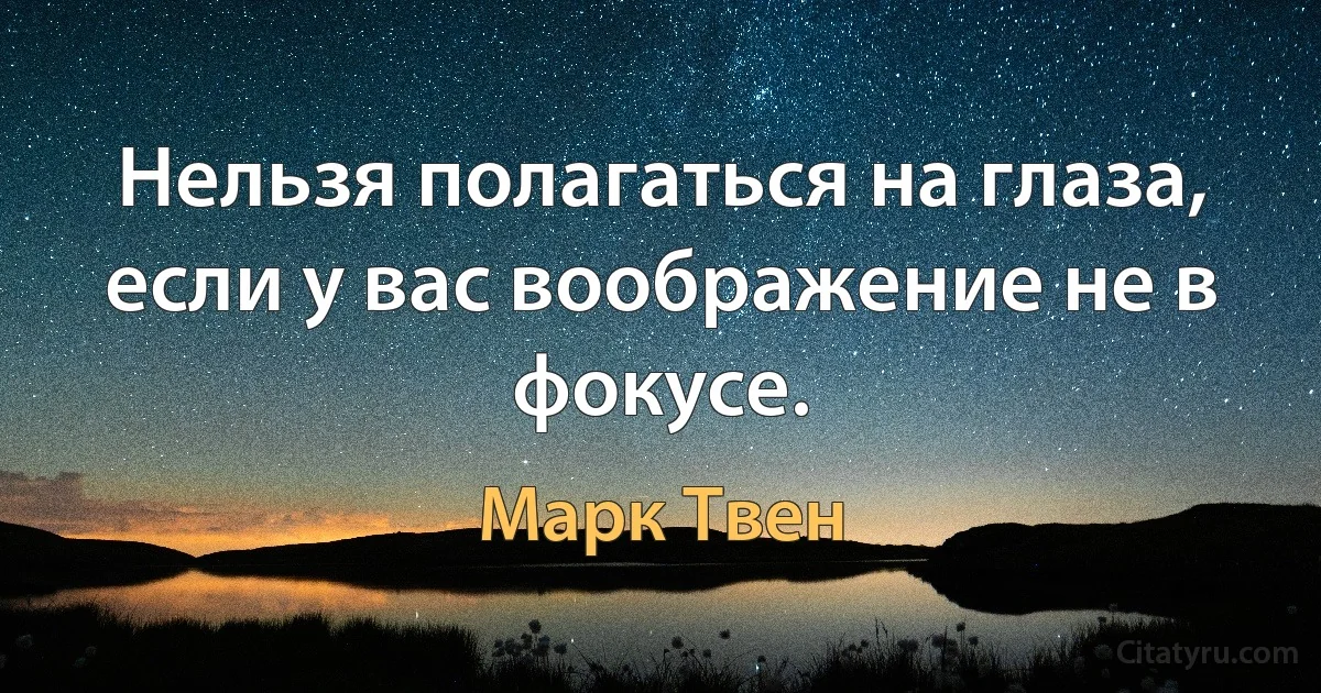 Нельзя полагаться на глаза, если у вас воображение не в фокусе. (Марк Твен)