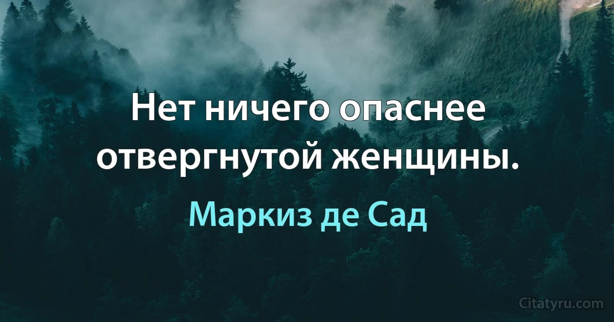 Нет ничего опаснее отвергнутой женщины. (Маркиз де Сад)