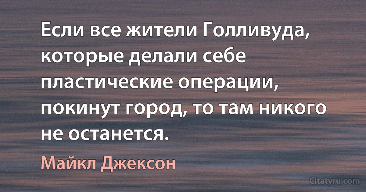 Если все жители Голливуда, которые делали себе пластические операции, покинут город, то там никого не останется. (Майкл Джексон)