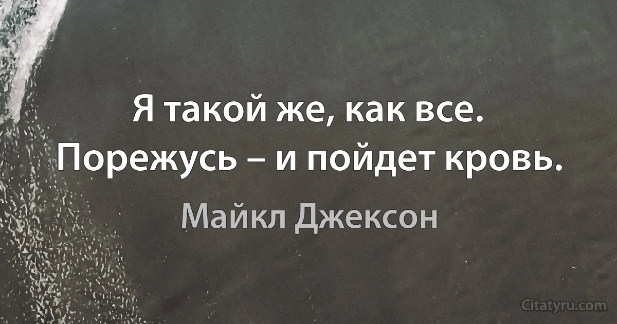 Я такой же, как все. Порежусь – и пойдет кровь. (Майкл Джексон)