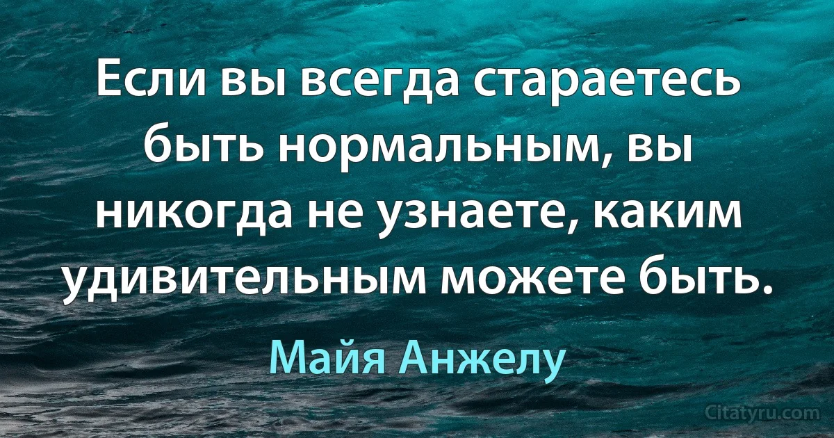 Если вы всегда стараетесь быть нормальным, вы никогда не узнаете, каким удивительным можете быть. (Майя Анжелу)