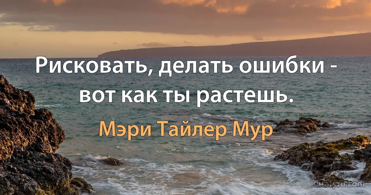 Рисковать, делать ошибки - вот как ты растешь. (Мэри Тайлер Мур)