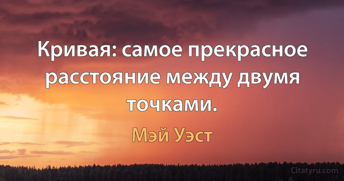 Кривая: самое прекрасное расстояние между двумя точками. (Мэй Уэст)