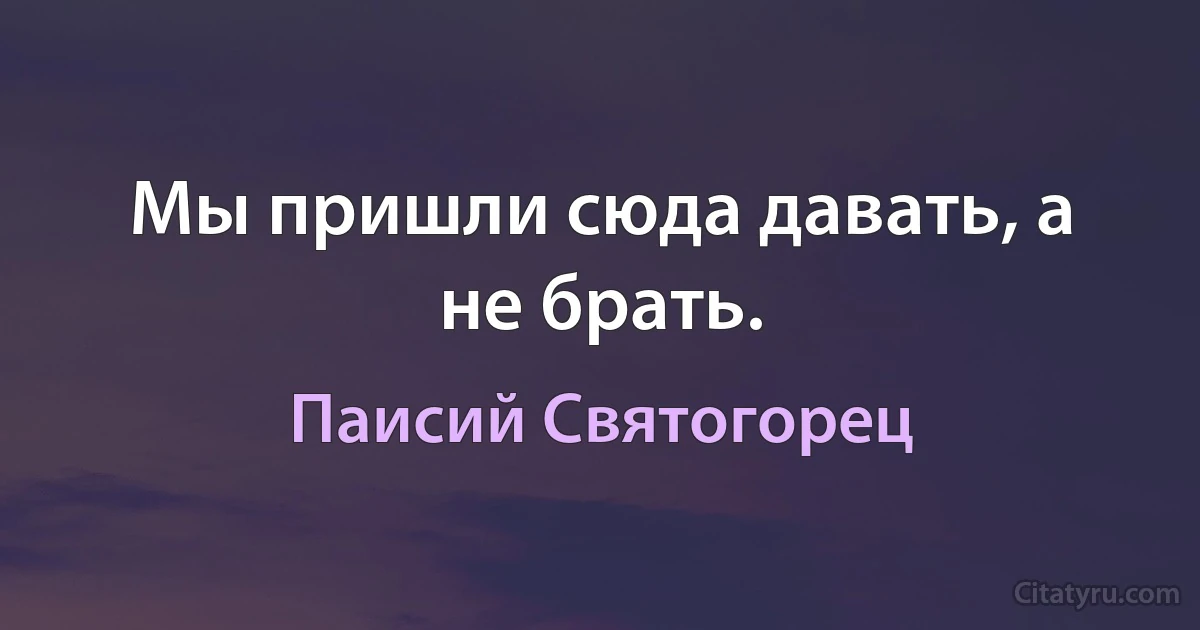 Мы пришли сюда давать, а не брать. (Паисий Святогорец)
