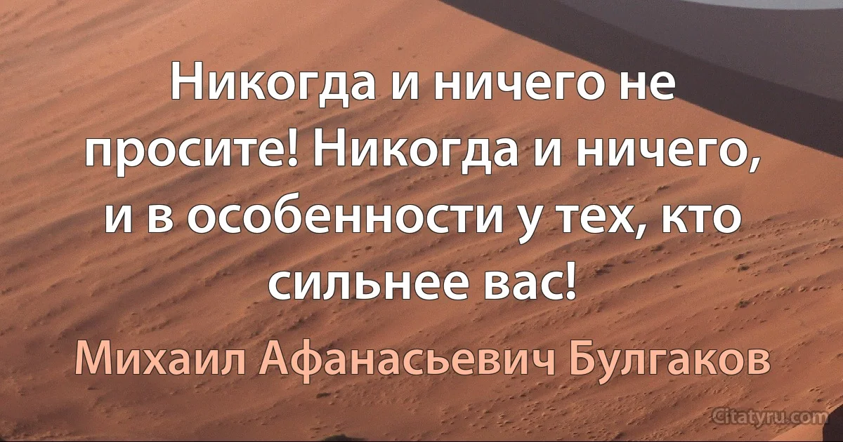 Никогда и ничего не просите! Никогда и ничего, и в особенности у тех, кто сильнее вас! (Михаил Афанасьевич Булгаков)