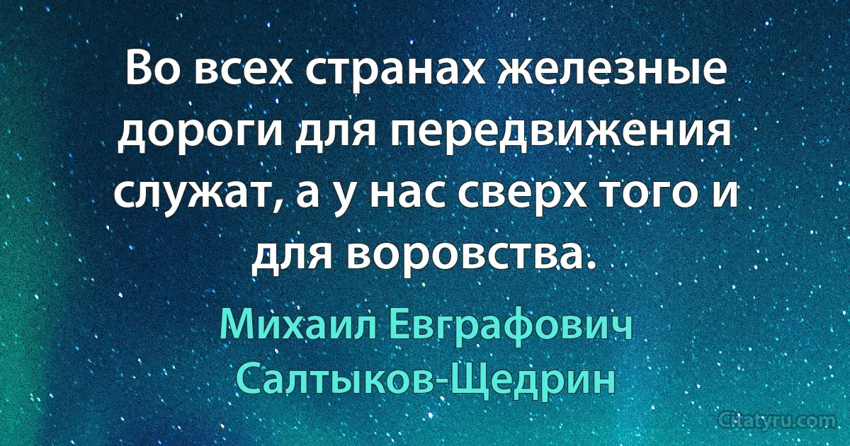 Во всех странах железные дороги для передвижения служат, а у нас сверх того и для воровства. (Михаил Евграфович Салтыков-Щедрин)