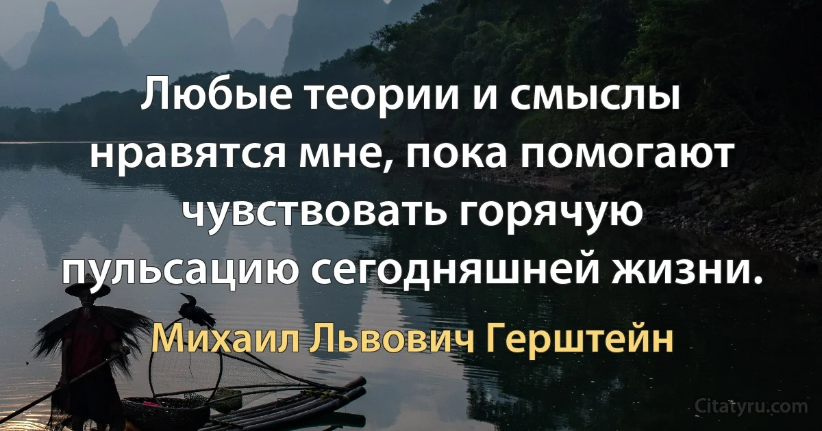 Любые теории и смыслы нравятся мне, пока помогают чувствовать горячую пульсацию сегодняшней жизни. (Михаил Львович Герштейн)