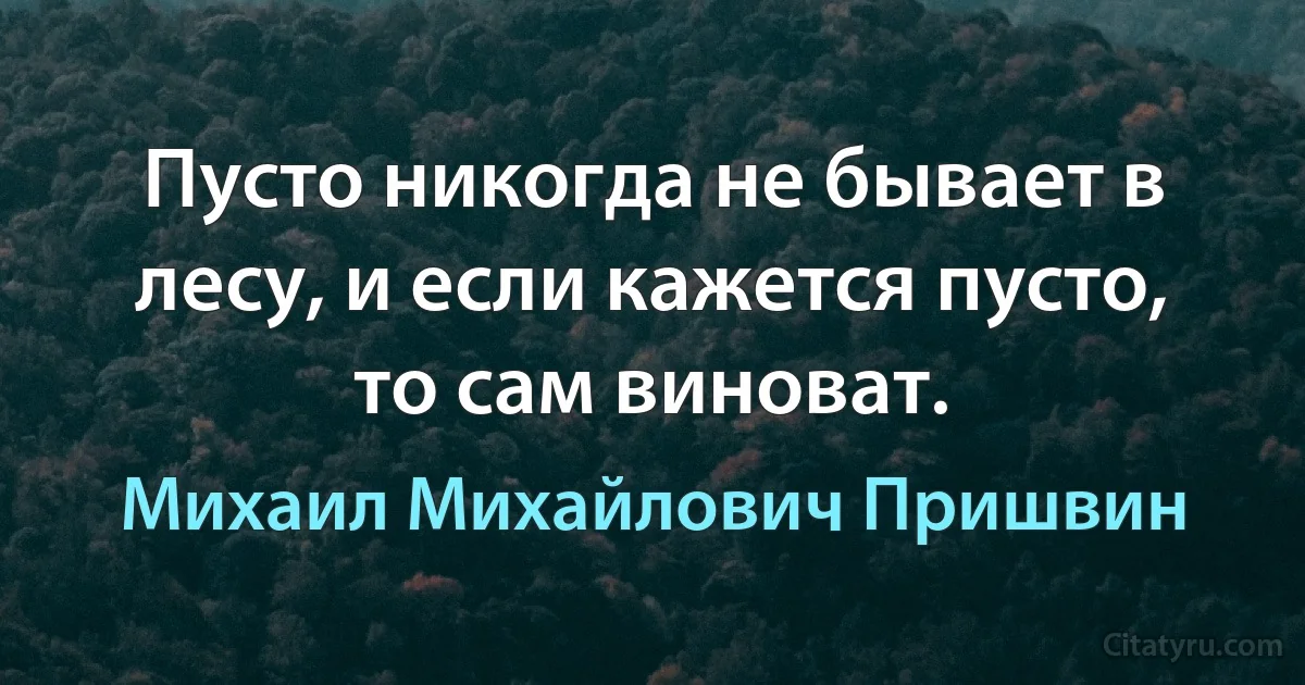 Пусто никогда не бывает в лесу, и если кажется пусто, то сам виноват. (Михаил Михайлович Пришвин)