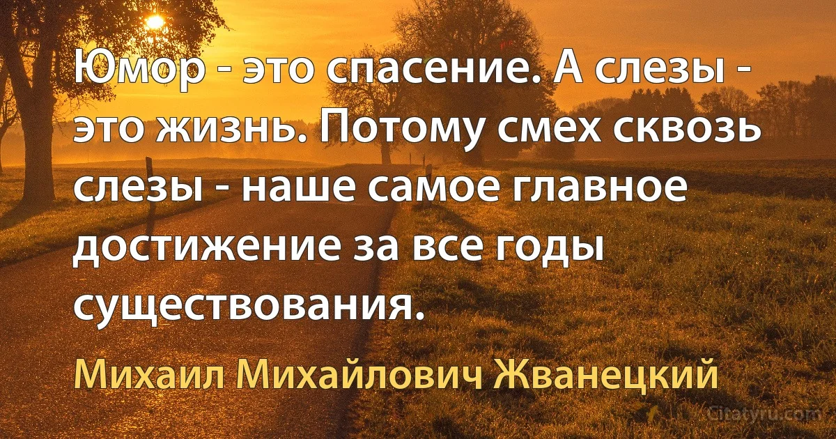 Юмор - это спасение. А слезы - это жизнь. Потому смех сквозь слезы - наше самое главное достижение за все годы существования. (Михаил Михайлович Жванецкий)