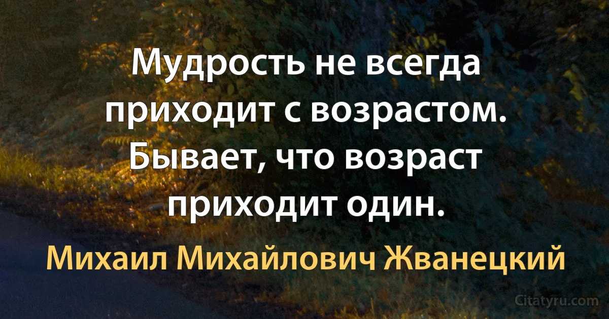 Мудрость не всегда приходит с возрастом. Бывает, что возраст приходит один. (Михаил Михайлович Жванецкий)