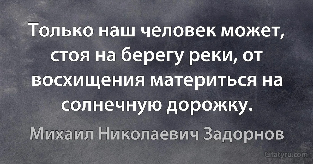 Только наш человек может, стоя на берегу реки, от восхищения материться на солнечную дорожку. (Михаил Николаевич Задорнов)