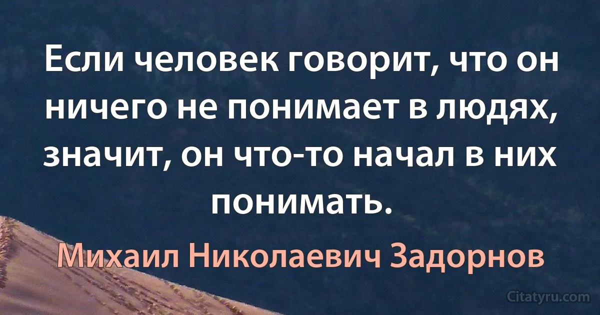 Если человек говорит, что он ничего не понимает в людях, значит, он что-то начал в них понимать. (Михаил Николаевич Задорнов)