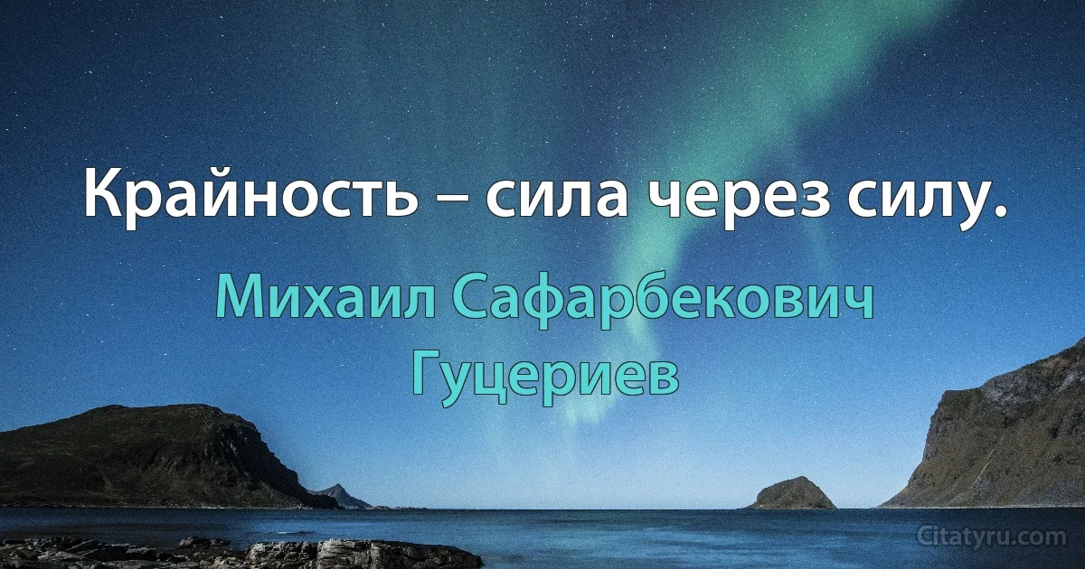 Крайность – сила через силу. (Михаил Сафарбекович Гуцериев)