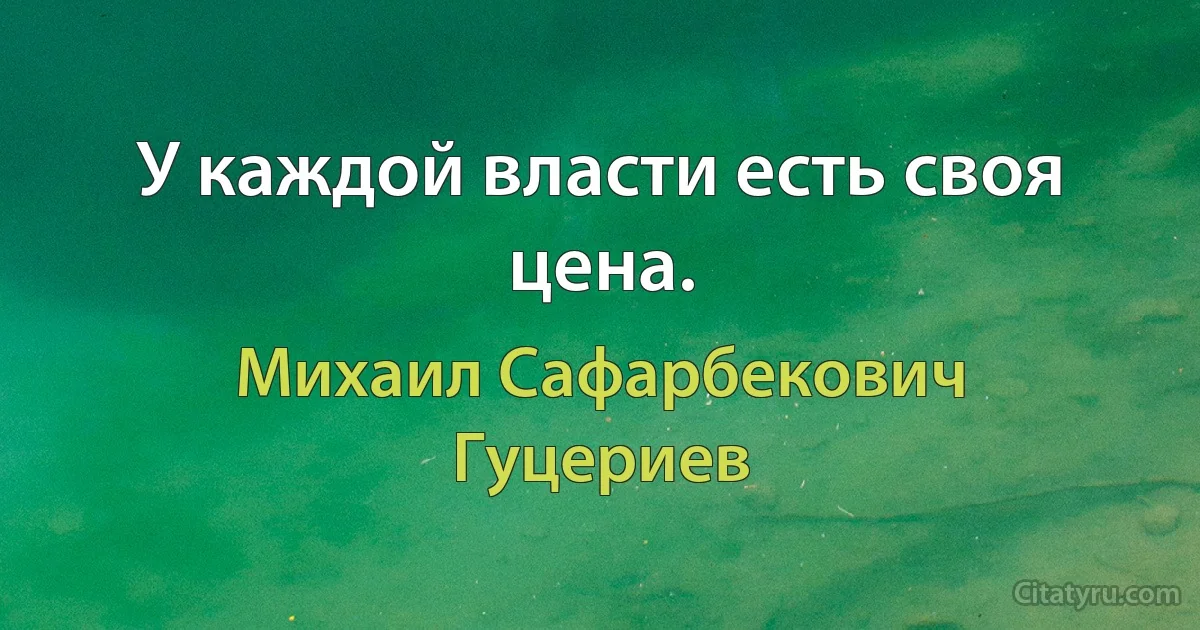 У каждой власти есть своя цена. (Михаил Сафарбекович Гуцериев)