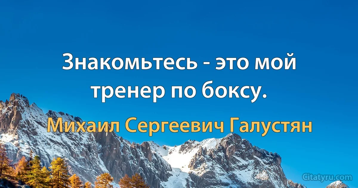 Знакомьтесь - это мой тренер по боксу. (Михаил Сергеевич Галустян)