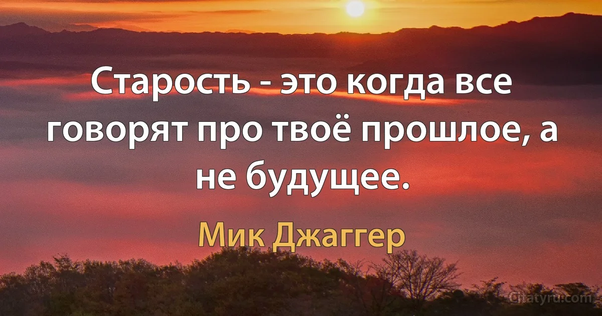 Старость - это когда все говорят про твоё прошлое, а не будущее. (Мик Джаггер)