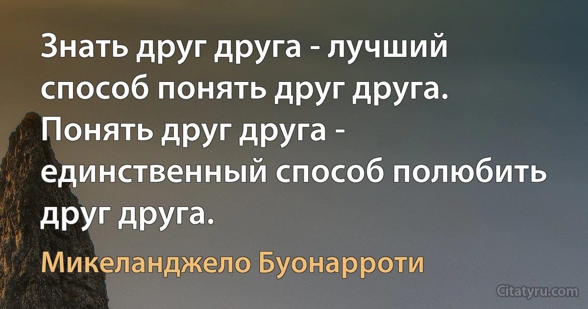 Знать друг друга - лучший способ понять друг друга. Понять друг друга - единственный способ полюбить друг друга. (Микеланджело Буонарроти)