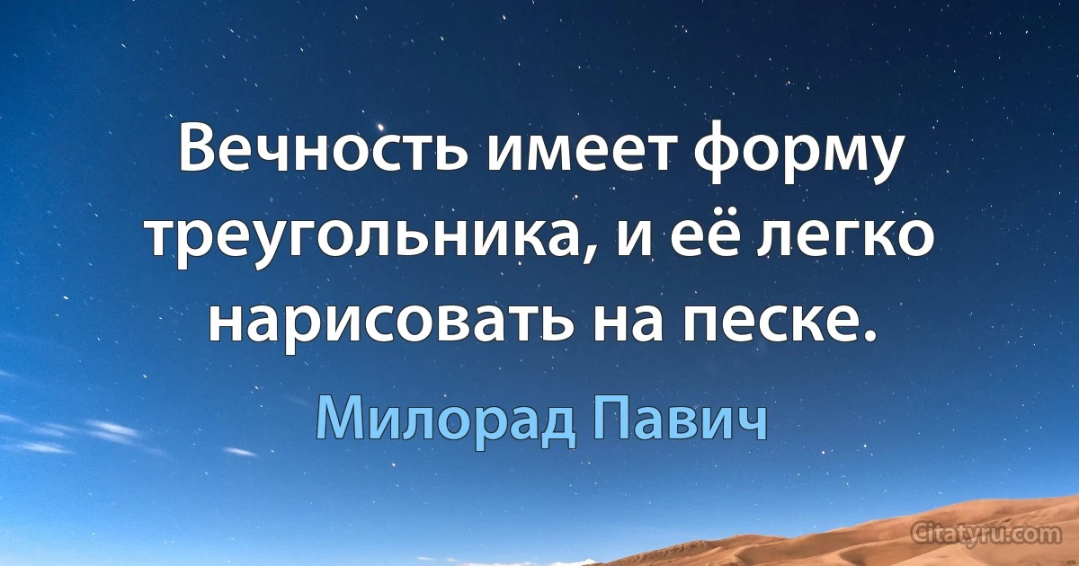 Вечность имеет форму треугольника, и её легко нарисовать на песке. (Милорад Павич)